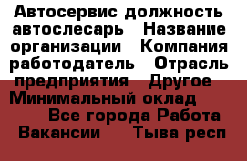 Автосервис-должность автослесарь › Название организации ­ Компания-работодатель › Отрасль предприятия ­ Другое › Минимальный оклад ­ 40 000 - Все города Работа » Вакансии   . Тыва респ.